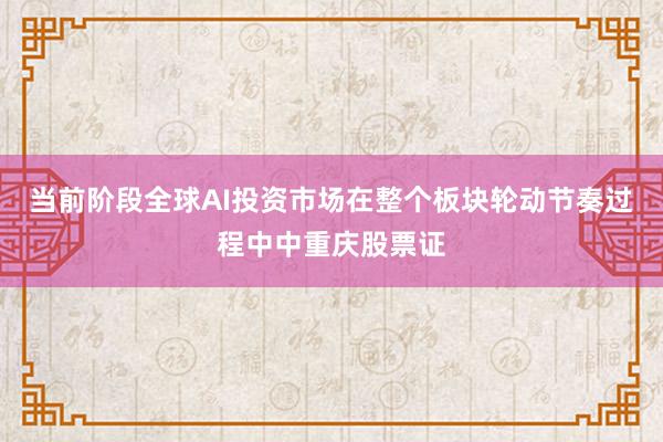 当前阶段全球AI投资市场在整个板块轮动节奏过程中中重庆股票证
