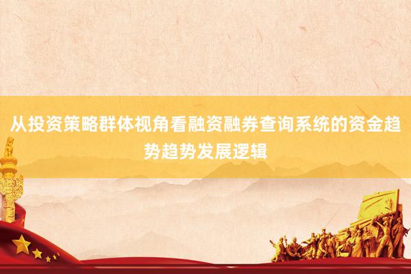 从投资策略群体视角看融资融券查询系统的资金趋势趋势发展逻辑