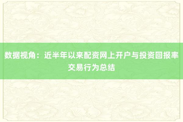 数据视角：近半年以来配资网上开户与投资回报率交易行为总结
