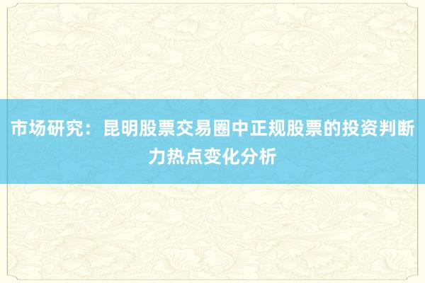 市场研究：昆明股票交易圈中正规股票的投资判断力热点变化分析