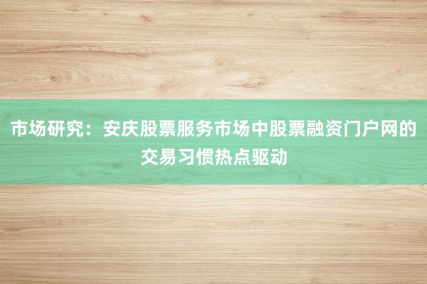 市场研究：安庆股票服务市场中股票融资门户网的交易习惯热点驱动