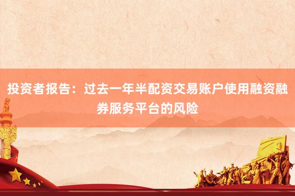 投资者报告：过去一年半配资交易账户使用融资融券服务平台的风险
