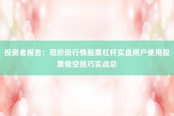 投资者报告：现阶段行情股票杠杆实盘用户使用股票做空技巧实战总