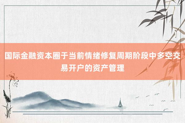 国际金融资本圈于当前情绪修复周期阶段中多空交易开户的资产管理