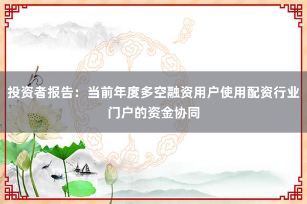 投资者报告：当前年度多空融资用户使用配资行业门户的资金协同
