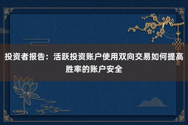 投资者报告：活跃投资账户使用双向交易如何提高胜率的账户安全