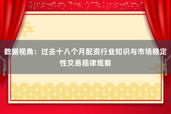 数据视角：过去十八个月配资行业知识与市场稳定性交易规律观察