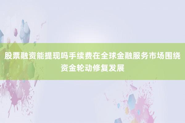 股票融资能提现吗手续费在全球金融服务市场围绕资金轮动修复发展