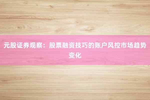 元股证券观察：股票融资技巧的账户风控市场趋势变化