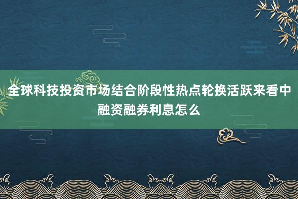 全球科技投资市场结合阶段性热点轮换活跃来看中融资融券利息怎么