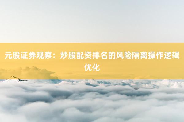 元股证券观察：炒股配资排名的风险隔离操作逻辑优化