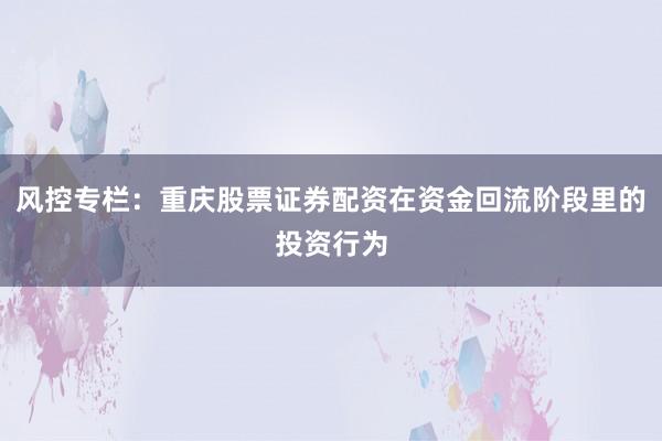 风控专栏：重庆股票证券配资在资金回流阶段里的投资行为