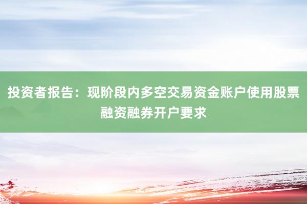 投资者报告：现阶段内多空交易资金账户使用股票融资融券开户要求