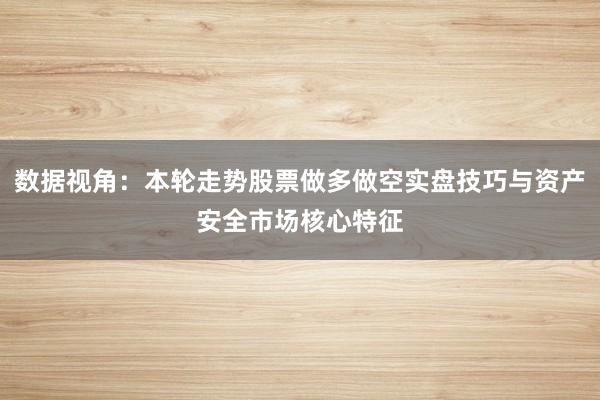数据视角：本轮走势股票做多做空实盘技巧与资产安全市场核心特征