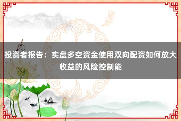 投资者报告：实盘多空资金使用双向配资如何放大收益的风险控制能