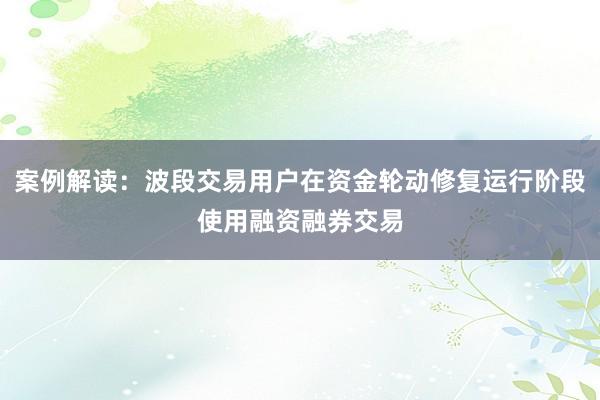 案例解读：波段交易用户在资金轮动修复运行阶段使用融资融券交易