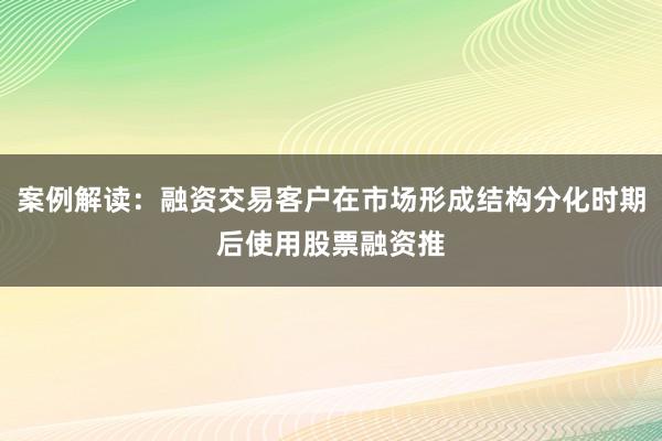案例解读：融资交易客户在市场形成结构分化时期后使用股票融资推