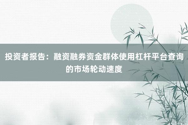 投资者报告：融资融券资金群体使用杠杆平台查询的市场轮动速度