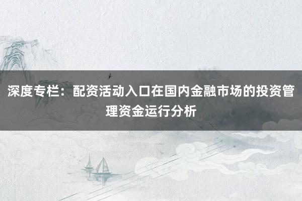 深度专栏：配资活动入口在国内金融市场的投资管理资金运行分析