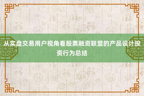 从实盘交易用户视角看股票融资联盟的产品设计投资行为总结