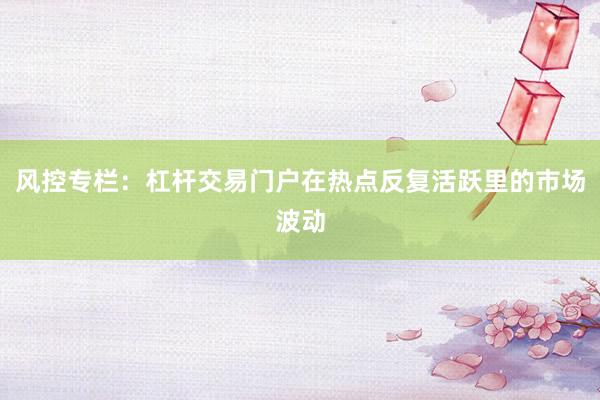 风控专栏：杠杆交易门户在热点反复活跃里的市场波动