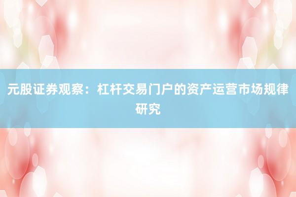 元股证券观察：杠杆交易门户的资产运营市场规律研究