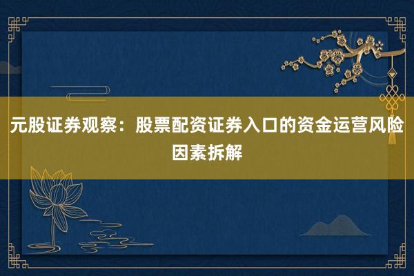 元股证券观察：股票配资证券入口的资金运营风险因素拆解