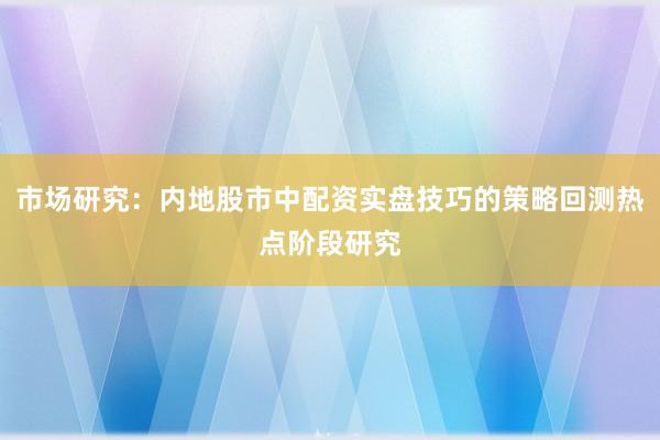 市场研究：内地股市中配资实盘技巧的策略回测热点阶段研究