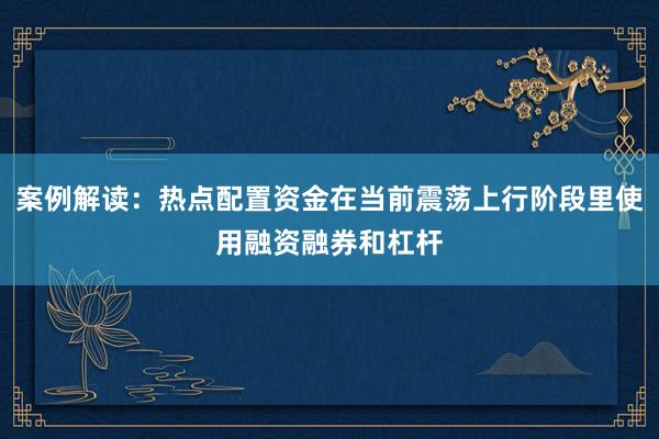 案例解读：热点配置资金在当前震荡上行阶段里使用融资融券和杠杆