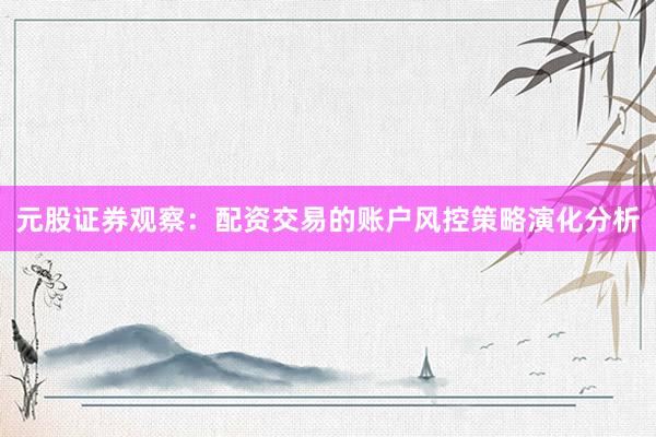 元股证券观察：配资交易的账户风控策略演化分析