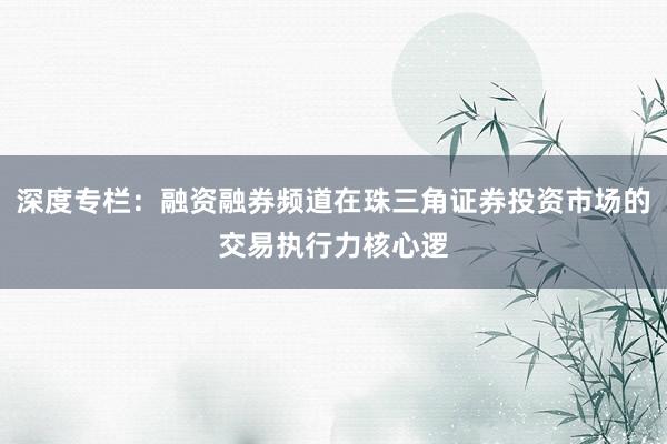 深度专栏：融资融券频道在珠三角证券投资市场的交易执行力核心逻