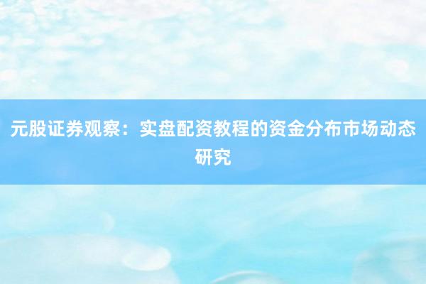 元股证券观察：实盘配资教程的资金分布市场动态研究