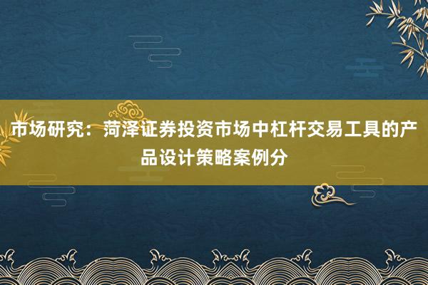 市场研究:菏泽证券投资市场中杠杆交易工具的产品设计策略案例分