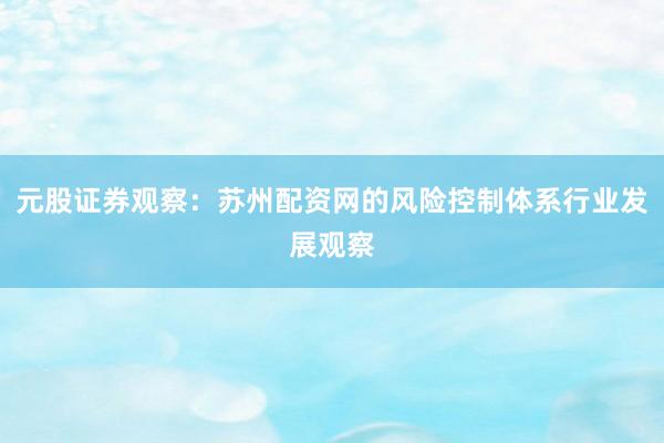 元股证券观察：苏州配资网的风险控制体系行业发展观察