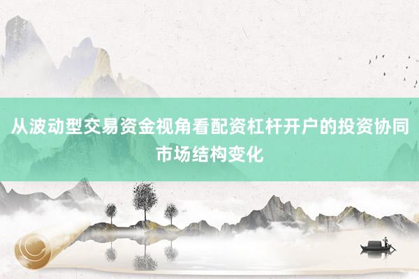 从波动型交易资金视角看配资杠杆开户的投资协同市场结构变化