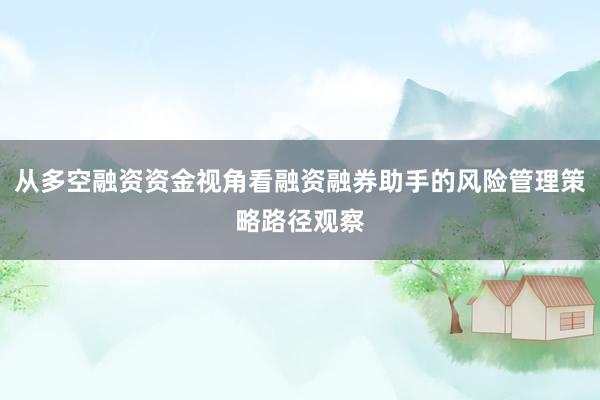 从多空融资资金视角看融资融券助手的风险管理策略路径观察