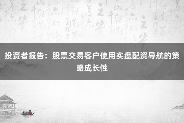 投资者报告：股票交易客户使用实盘配资导航的策略成长性