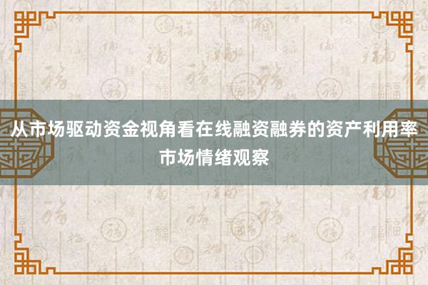 从市场驱动资金视角看在线融资融券的资产利用率市场情绪观察