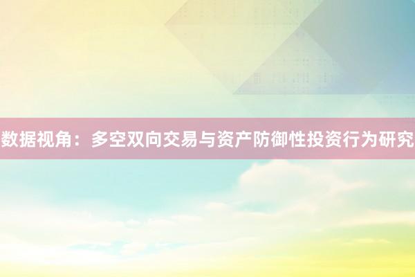 数据视角：多空双向交易与资产防御性投资行为研究