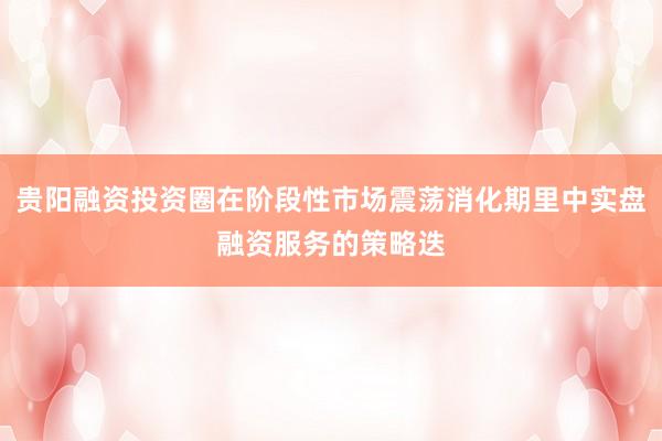 贵阳融资投资圈在阶段性市场震荡消化期里中实盘融资服务的策略迭
