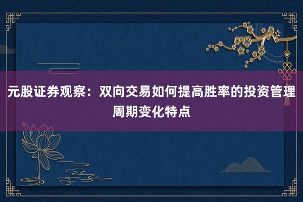 元股证券观察：双向交易如何提高胜率的投资管理周期变化特点