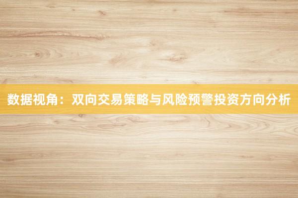 数据视角：双向交易策略与风险预警投资方向分析
