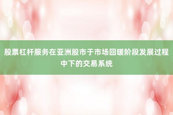 股票杠杆服务在亚洲股市于市场回暖阶段发展过程中下的交易系统