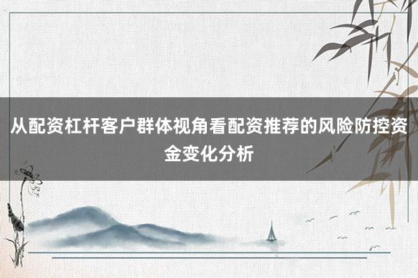 从配资杠杆客户群体视角看配资推荐的风险防控资金变化分析