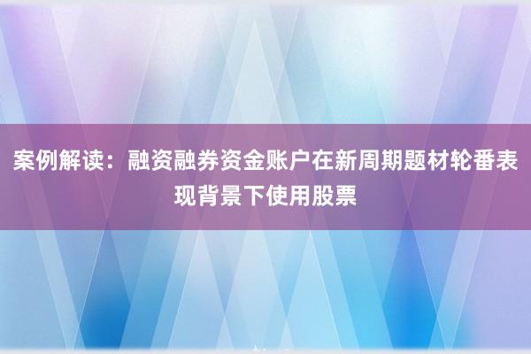 案例解读：融资融券资金账户在新周期题材轮番表现背景下使用股票