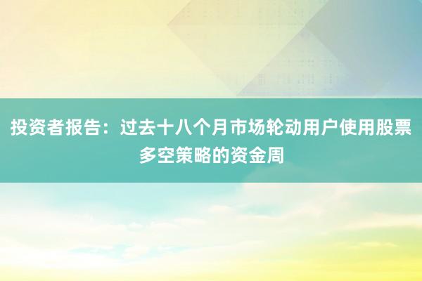 投资者报告：过去十八个月市场轮动用户使用股票多空策略的资金周