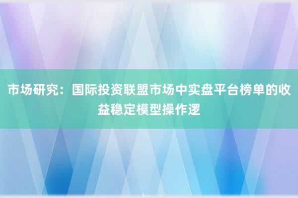 市场研究:国际投资联盟市场中实盘平台榜单的收益稳定模型操作逻