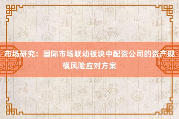 市场研究：国际市场联动板块中配资公司的资产规模风险应对方案