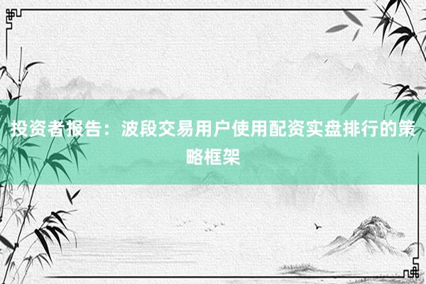 投资者报告：波段交易用户使用配资实盘排行的策略框架