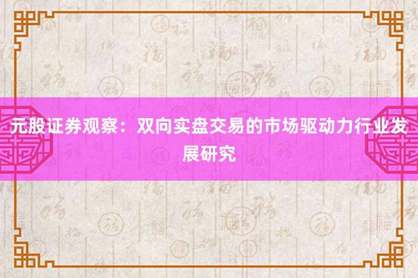 元股证券观察：双向实盘交易的市场驱动力行业发展研究